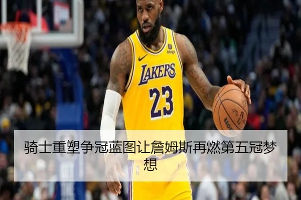骑士重塑争冠蓝图让詹姆斯再燃第五冠梦想